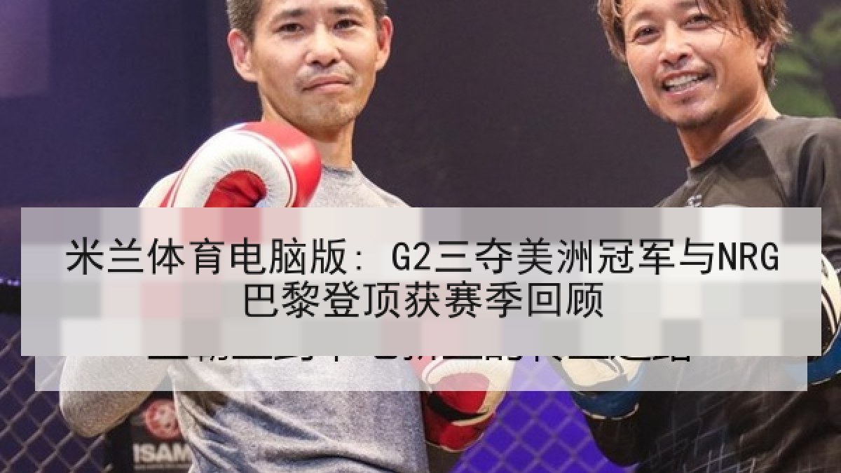 米兰体育电脑版: G2三夺美洲冠军与NRG巴黎登顶获赛季回顾