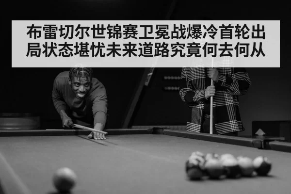 布雷切尔世锦赛卫冕战爆冷首轮出局状态堪忧未来道路究竟何去何从