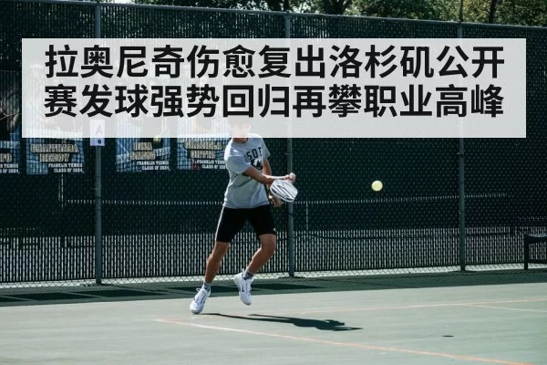 拉奥尼奇伤愈复出洛杉矶公开赛发球强势回归再攀职业高峰