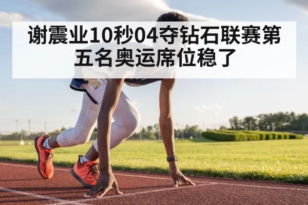谢震业10秒04夺钻石联赛第五名奥运席位稳了