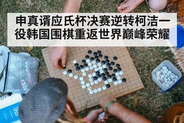 申真谞应氏杯决赛逆转柯洁一役韩国围棋重返世界巅峰荣耀