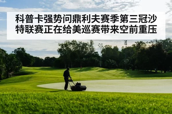 科普卡强势问鼎利夫赛季第三冠沙特联赛正在给美巡赛带来空前重压