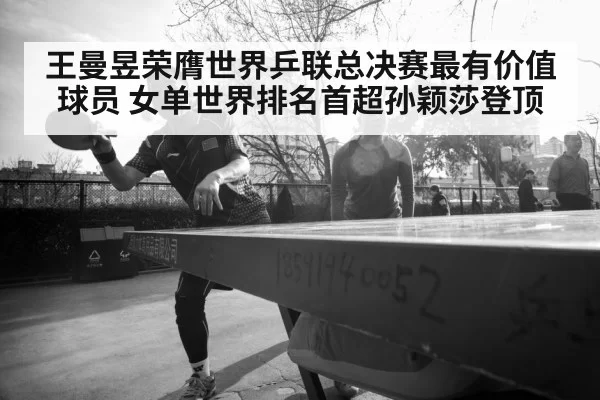 王曼昱荣膺世界乒联总决赛最有价值球员 女单世界排名首超孙颖莎登顶