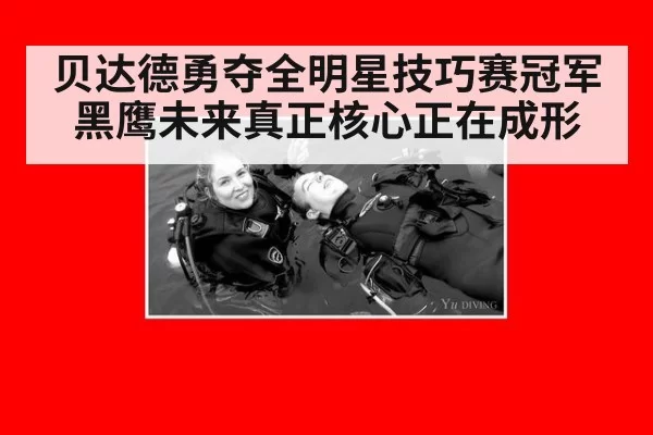 贝达德勇夺全明星技巧赛冠军黑鹰未来真正核心正在成形
