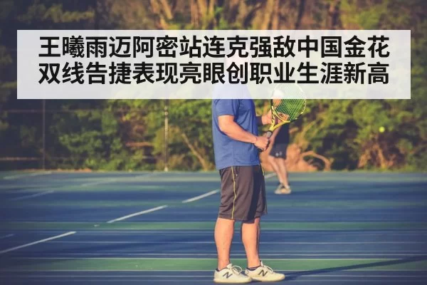 王曦雨迈阿密站连克强敌中国金花双线告捷表现亮眼创职业生涯新高