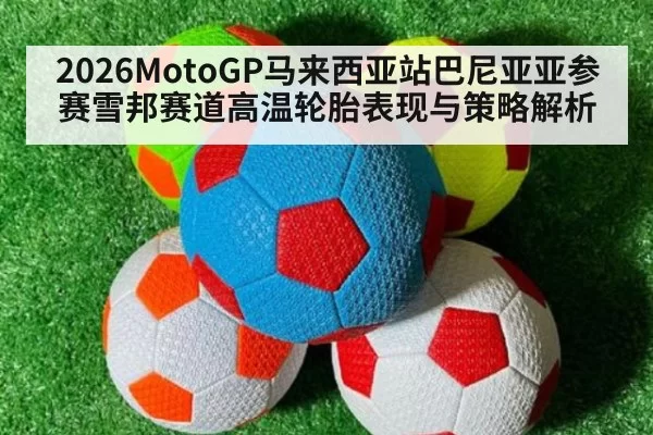2026MotoGP马来西亚站巴尼亚亚参赛雪邦赛道高温轮胎表现与策略解析