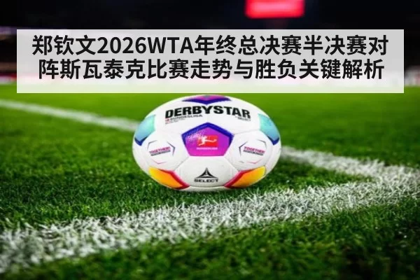 郑钦文2026WTA年终总决赛半决赛对阵斯瓦泰克比赛走势与胜负关键解析